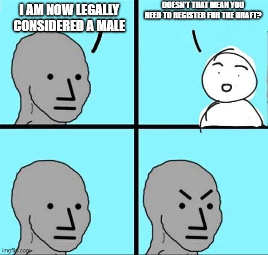 NPC Meme | DOESN'T THAT MEAN YOU NEED TO REGISTER FOR THE DRAFT? I AM NOW LEGALLY CONSIDERED A MALE | image tagged in npc meme | made w/ Imgflip meme maker