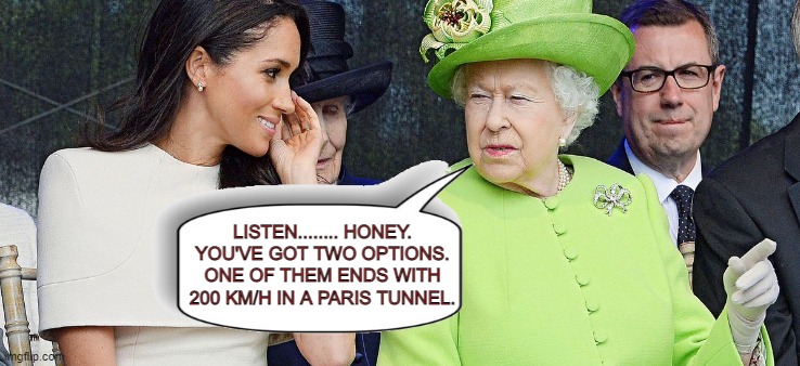 The meme with a thousand titles | LISTEN........ HONEY.
YOU'VE GOT TWO OPTIONS.
ONE OF THEM ENDS WITH
200 KM/H IN A PARIS TUNNEL. | image tagged in meme,meghan markle,funny,deep thoughts,royals,queen | made w/ Imgflip meme maker