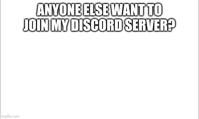 I will put link in comments to discord | ANYONE ELSE WANT TO JOIN MY DISCORD SERVER? | image tagged in white background | made w/ Imgflip meme maker
