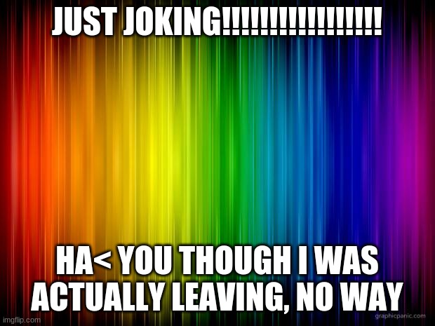 I Was Just Joking | JUST JOKING!!!!!!!!!!!!!!!!! HA< YOU THOUGH I WAS ACTUALLY LEAVING, NO WAY | image tagged in rainbow background | made w/ Imgflip meme maker