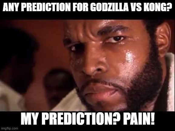 mr t | ANY PREDICTION FOR GODZILLA VS KONG? MY PREDICTION? PAIN! | image tagged in mr t,godzilla vs kong,kong,godzilla | made w/ Imgflip meme maker
