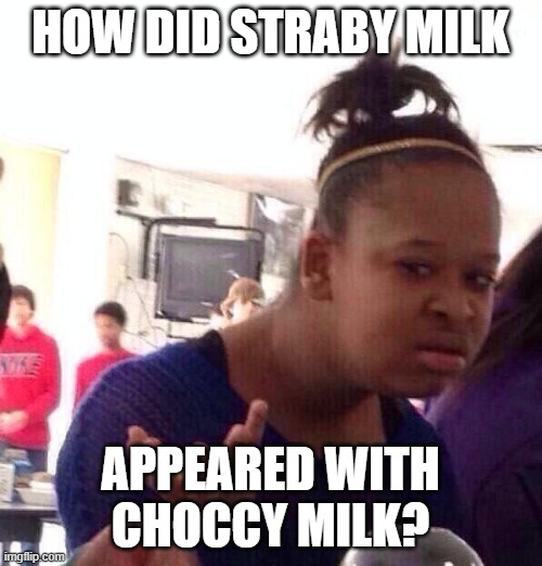 BLACK GIRL | HOW DID STRABY MILK APPEARED WITH CHOCCY MILK? | image tagged in black girl | made w/ Imgflip meme maker