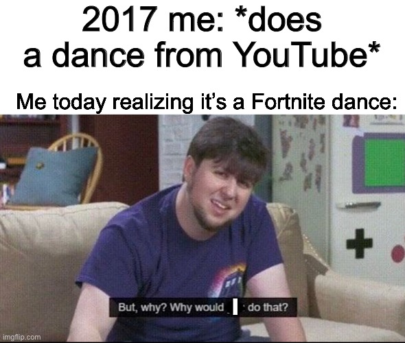 True story | 2017 me: *does a dance from YouTube*; Me today realizing it’s a Fortnite dance:; I | image tagged in but why why would you do that,true story,memes,funny memes,relatable | made w/ Imgflip meme maker