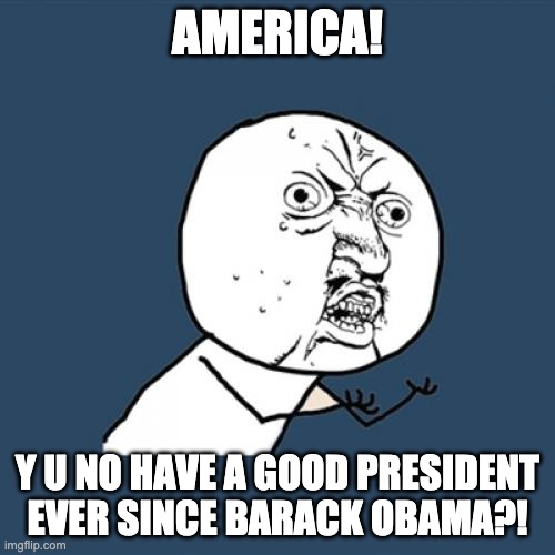 There hasn't been a good president since Obama. Okay, Biden was okay, but seriously, Bush and Trump are Yuck | AMERICA! Y U NO HAVE A GOOD PRESIDENT EVER SINCE BARACK OBAMA?! | image tagged in memes,y u no | made w/ Imgflip meme maker