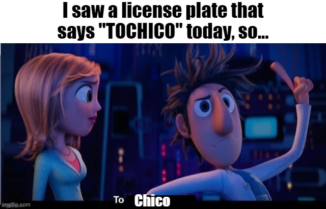 To Chico!! | I saw a license plate that says "TOCHICO" today, so... Chico | image tagged in to chico,car | made w/ Imgflip meme maker