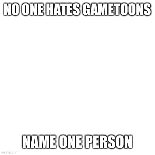 Blank Transparent Square Meme | NO ONE HATES GAMETOONS; NAME ONE PERSON | image tagged in memes,blank transparent square,come on,gametoons | made w/ Imgflip meme maker