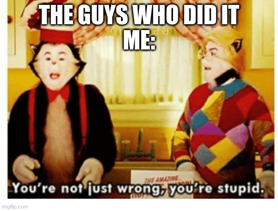 You're not just wrong your stupid | THE GUYS WHO DID IT
ME: | image tagged in you're not just wrong your stupid | made w/ Imgflip meme maker