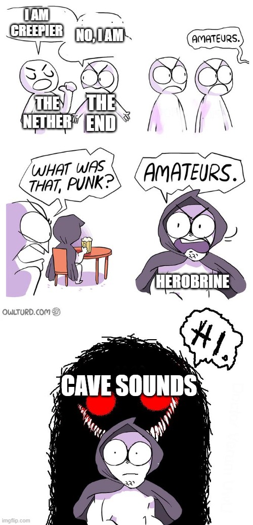 Remember herobrine? | I AM CREEPIER; NO, I AM; THE END; THE NETHER; HEROBRINE; CAVE SOUNDS | image tagged in amateurs 3 0 | made w/ Imgflip meme maker