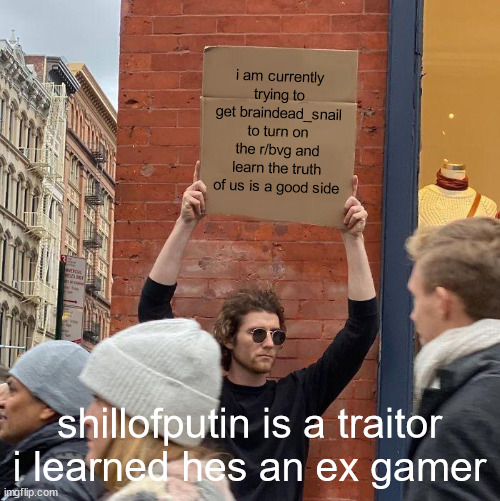 i am currently trying to get braindead_snail to turn on the r/bvg and learn the truth of us is a good side; shillofputin is a traitor i learned hes an ex gamer | image tagged in memes,guy holding cardboard sign | made w/ Imgflip meme maker