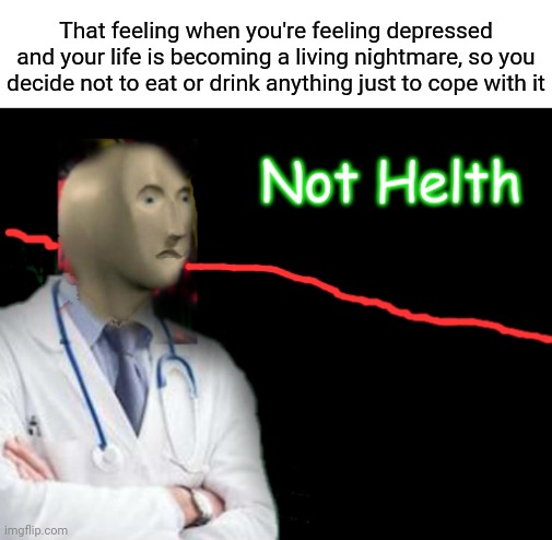 That depressing feeling |  That feeling when you're feeling depressed and your life is becoming a living nightmare, so you decide not to eat or drink anything just to cope with it | image tagged in not helth,depression,depressed,memes,meme,depressing | made w/ Imgflip meme maker