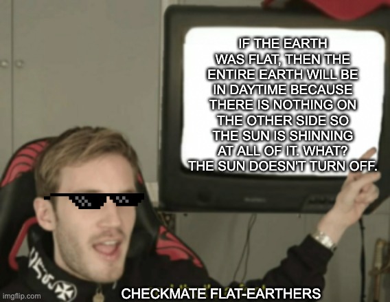 Flat-earthers,Checkmate. | IF THE EARTH WAS FLAT, THEN THE ENTIRE EARTH WILL BE IN DAYTIME BECAUSE THERE IS NOTHING ON THE OTHER SIDE SO THE SUN IS SHINNING AT ALL OF IT. WHAT? THE SUN DOESN'T TURN OFF. CHECKMATE FLAT-EARTHERS | image tagged in and that's a fact | made w/ Imgflip meme maker