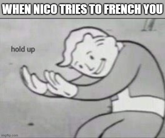 Fallout Hold Up | WHEN NICO TRIES TO FRENCH YOU | image tagged in fallout hold up,i'm 15 so don't try it,who reads these | made w/ Imgflip meme maker
