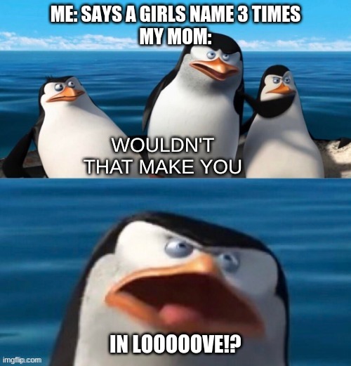 wouldnt that make you in LOOOVE | ME: SAYS A GIRLS NAME 3 TIMES
MY MOM:; IN LOOOOOVE!? | image tagged in wouldn't that make you blank,mom,love,boy,girl | made w/ Imgflip meme maker
