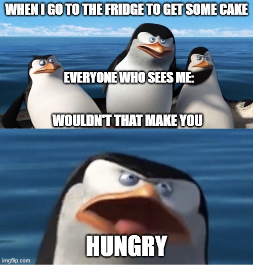 Wouldn't that make you | WHEN I GO TO THE FRIDGE TO GET SOME CAKE; EVERYONE WHO SEES ME:; WOULDN'T THAT MAKE YOU; HUNGRY | image tagged in wouldn't that make you | made w/ Imgflip meme maker