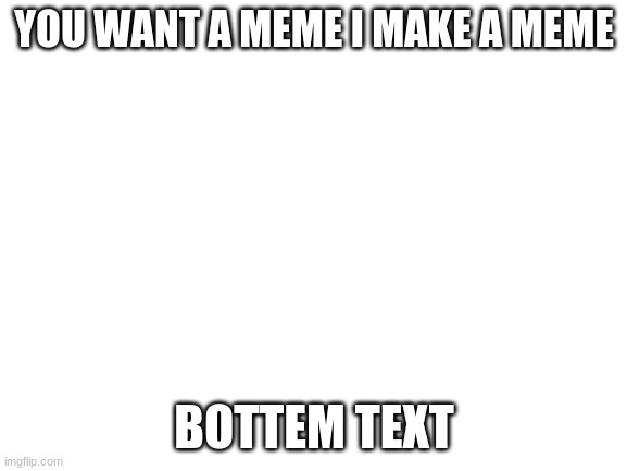 Blank White Template | YOU WANT A MEME I MAKE A MEME; BOTTEM TEXT | image tagged in blank white template,oh wow are you actually reading these tags | made w/ Imgflip meme maker