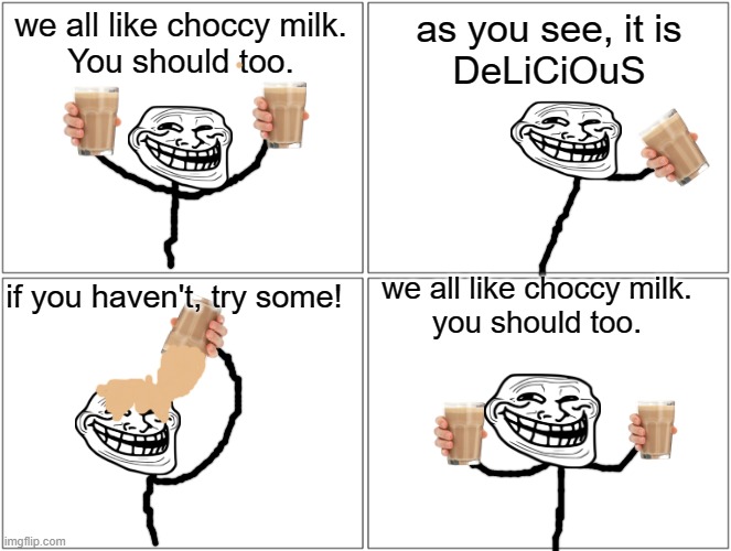 Blank Comic Panel 2x2 | we all like choccy milk.
You should too. as you see, it is
DeLiCiOuS; we all like choccy milk.
you should too. if you haven't, try some! | image tagged in memes,blank comic panel 2x2 | made w/ Imgflip meme maker