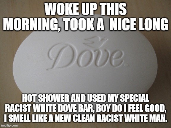 Soap is now Offensive according to the Communist Left | WOKE UP THIS MORNING, TOOK A  NICE LONG; HOT SHOWER AND USED MY SPECIAL RACIST WHITE DOVE BAR, BOY DO I FEEL GOOD, I SMELL LIKE A NEW CLEAN RACIST WHITE MAN. | image tagged in dove soap,leftists,racism,white people | made w/ Imgflip meme maker