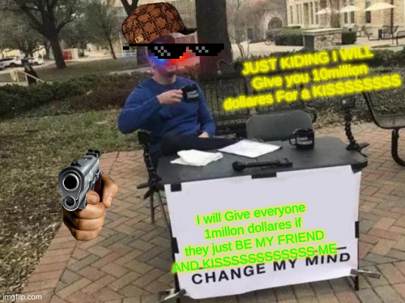 Change My Mind | JUST KIDING I WILL GIve you 10million dollares For a KISSSSSSSS; I will Give everyone 1millon dollares if they just BE MY FRIEND AND KISSSSSSSSSSSS ME | image tagged in memes,change my mind | made w/ Imgflip meme maker