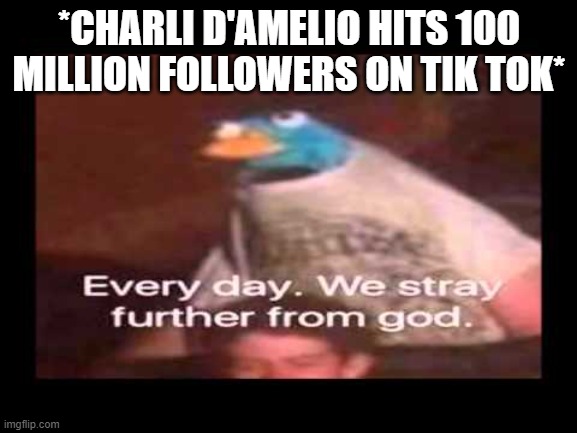 tiktoksuckssssss | *CHARLI D'AMELIO HITS 100 MILLION FOLLOWERS ON TIK TOK* | image tagged in everyday we stray further from god | made w/ Imgflip meme maker