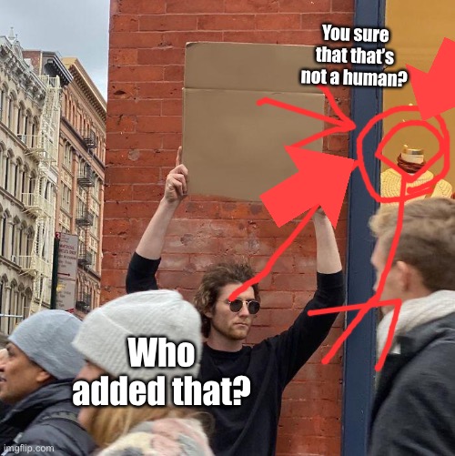 O-m-g why? | You sure that that’s not a human? Who added that? | image tagged in memes,guy holding cardboard sign | made w/ Imgflip meme maker