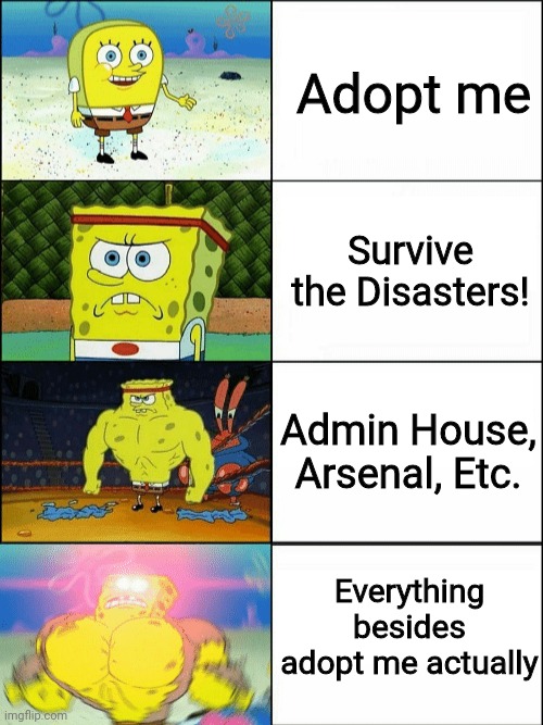 Idk | Adopt me; Survive the Disasters! Admin House, Arsenal, Etc. Everything besides adopt me actually | image tagged in increasingly buff spongebob | made w/ Imgflip meme maker