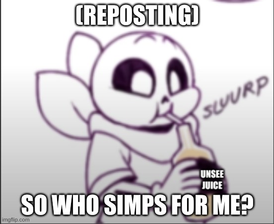 Sans sipping unsee juice | (REPOSTING); SO WHO SIMPS FOR ME? | image tagged in sans sipping unsee juice | made w/ Imgflip meme maker