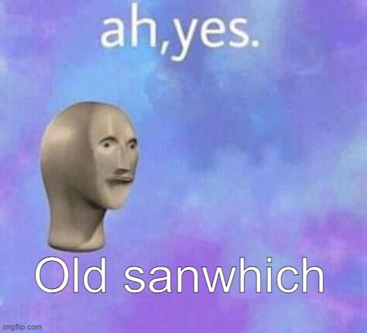 Ah yes | Old sanwhich | image tagged in ah yes | made w/ Imgflip meme maker