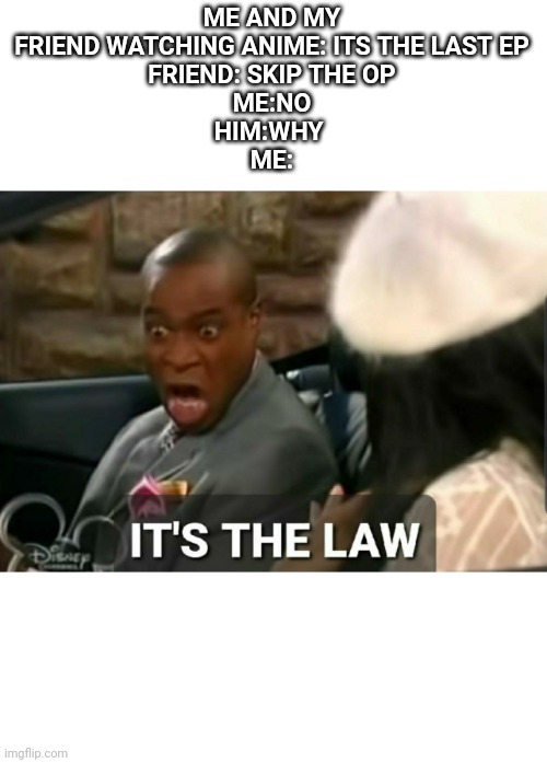 It's the law | ME AND MY FRIEND WATCHING ANIME: ITS THE LAST EP
FRIEND: SKIP THE OP
ME:NO
HIM:WHY 
ME: | image tagged in it's the law | made w/ Imgflip meme maker