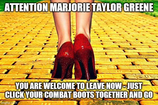 Marjorie Taylor Green Leave NOW | ATTENTION MARJORIE TAYLOR GREENE; YOU ARE WELCOME TO LEAVE NOW - JUST CLICK YOUR COMBAT BOOTS TOGETHER AND GO | image tagged in dorothy wizard of oz red heels,marjorie taylor greene,leave,republicans,funny,politics | made w/ Imgflip meme maker