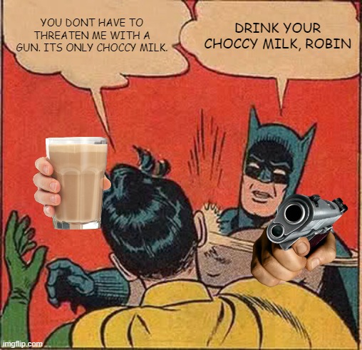 Batman Slapping Robin Meme | YOU DONT HAVE TO THREATEN ME WITH A GUN. ITS ONLY CHOCCY MILK. DRINK YOUR CHOCCY MILK, ROBIN | image tagged in memes,batman slapping robin | made w/ Imgflip meme maker