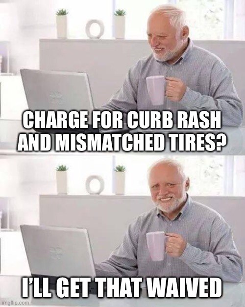 Hide the Pain Harold Meme | CHARGE FOR CURB RASH AND MISMATCHED TIRES? I’LL GET THAT WAIVED | image tagged in memes,hide the pain harold | made w/ Imgflip meme maker