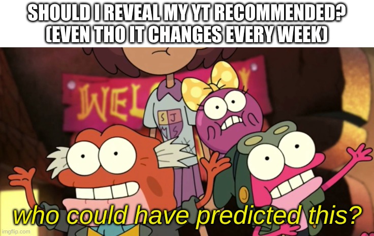 b o r e d | SHOULD I REVEAL MY YT RECOMMENDED? (EVEN THO IT CHANGES EVERY WEEK) | image tagged in who could have predicted this | made w/ Imgflip meme maker