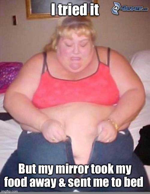 fat girl meme | I tried it But my mirror took my food away & sent me to bed | image tagged in fat girl meme | made w/ Imgflip meme maker