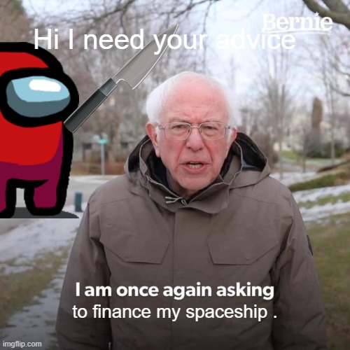 Bernie I Am Once Again Asking For Your Support | Hi I need your advice; to finance my spaceship . | image tagged in memes,bernie i am once again asking for your support | made w/ Imgflip meme maker