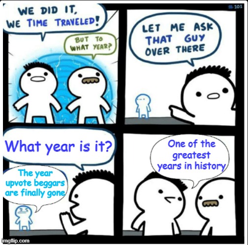 Great year |  What year is it? One of the greatest years in history; The year upvote beggars are finally gone | image tagged in time travel,no upvote beggars | made w/ Imgflip meme maker