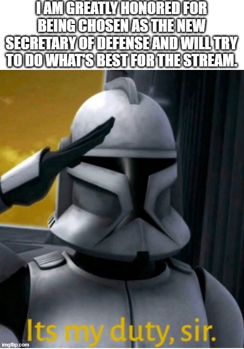 RMK out | I AM GREATLY HONORED FOR BEING CHOSEN AS THE NEW SECRETARY OF DEFENSE AND WILL TRY TO DO WHAT'S BEST FOR THE STREAM. | image tagged in it is my duty sir | made w/ Imgflip meme maker