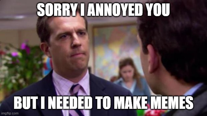 Sorry I annoyed you | SORRY I ANNOYED YOU BUT I NEEDED TO MAKE MEMES | image tagged in sorry i annoyed you | made w/ Imgflip meme maker