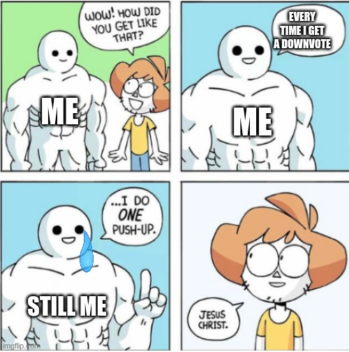 sadness |  EVERY TIME I GET A DOWNVOTE; ME; ME; STILL ME | image tagged in one push up comic,downvotes | made w/ Imgflip meme maker