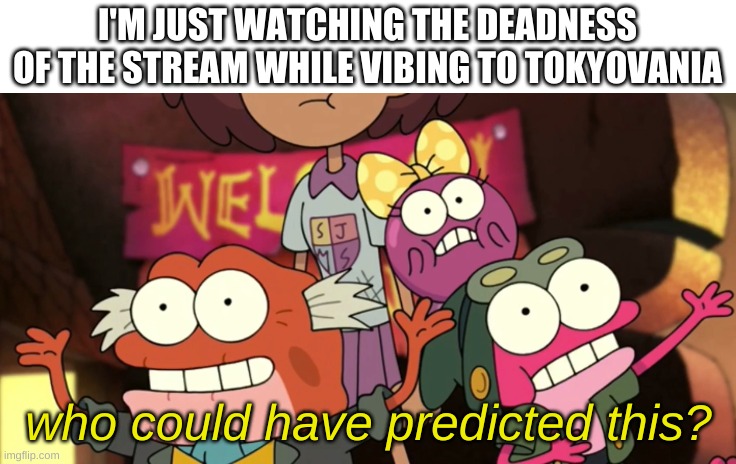 huh. | I'M JUST WATCHING THE DEADNESS OF THE STREAM WHILE VIBING TO TOKYOVANIA | image tagged in who could have predicted this | made w/ Imgflip meme maker