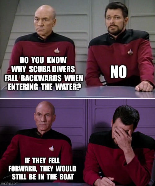 Picard Riker listening to a pun | DO  YOU  KNOW  WHY  SCUBA DIVERS  FALL  BACKWARDS  WHEN  ENTERING  THE  WATER? NO; IF  THEY  FELL  FORWARD,  THEY  WOULD  STILL  BE  IN  THE  BOAT | image tagged in picard riker listening to a pun | made w/ Imgflip meme maker