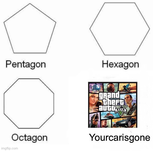 Lol | Yourcarisgone | image tagged in memes,pentagon hexagon octagon,gta 5 | made w/ Imgflip meme maker