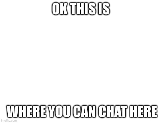 Just chat | OK THIS IS; WHERE YOU CAN CHAT HERE | image tagged in blank white template | made w/ Imgflip meme maker