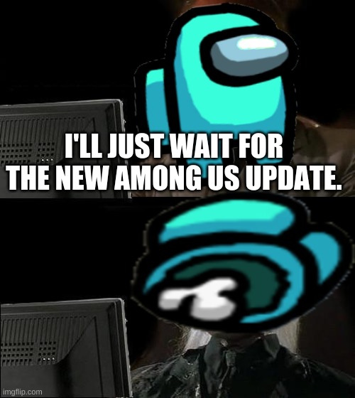 fr tho | I'LL JUST WAIT FOR THE NEW AMONG US UPDATE. | image tagged in memes,i'll just wait here | made w/ Imgflip meme maker