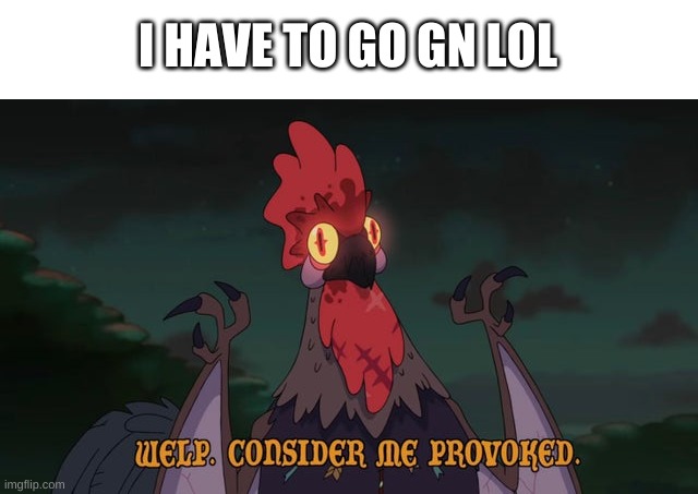 e | I HAVE TO GO GN LOL | image tagged in consider me provoked | made w/ Imgflip meme maker