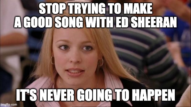 Its Not Going To Happen Meme | STOP TRYING TO MAKE A GOOD SONG WITH ED SHEERAN; IT'S NEVER GOING TO HAPPEN | image tagged in memes,its not going to happen | made w/ Imgflip meme maker