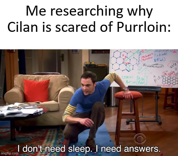 I Don't Need Sleep. I Need Answers | Me researching why Cilan is scared of Purrloin: | image tagged in i don't need sleep i need answers | made w/ Imgflip meme maker
