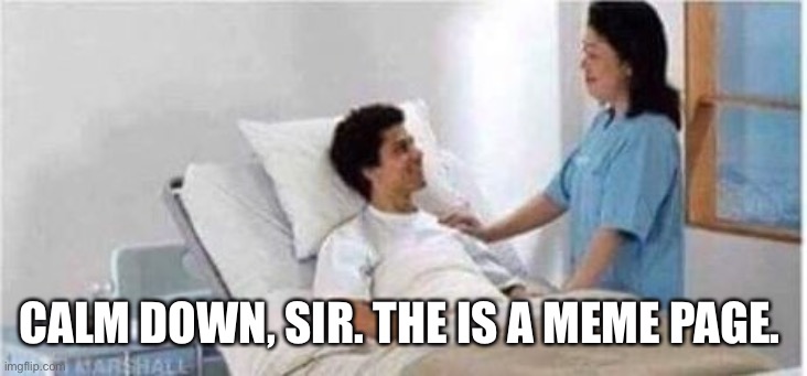 Sir, you've been in a coma | CALM DOWN, SIR. THE IS A MEME PAGE. | image tagged in sir you've been in a coma | made w/ Imgflip meme maker