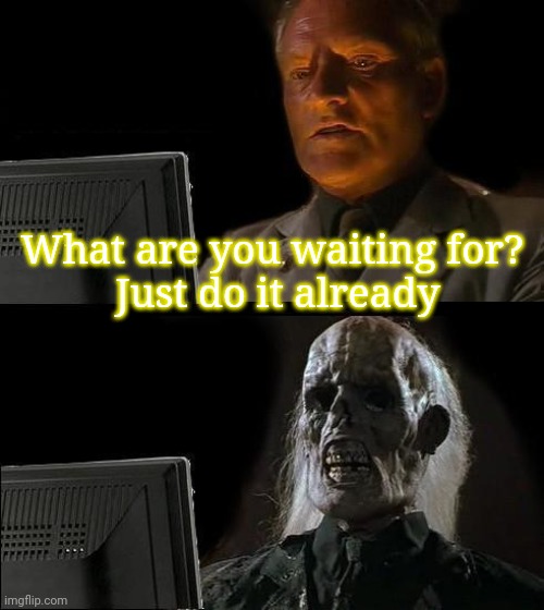 I'll Just Wait Here | What are you waiting for? 
Just do it already | image tagged in memes,i'll just wait here | made w/ Imgflip meme maker