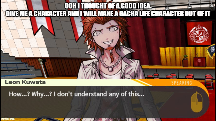 (My brother casually speedrunning and glitching little nightmares 2 in the background) | OOH I THOUGHT OF A GOOD IDEA.
GIVE ME A CHARACTER AND I WILL MAKE A GACHA LIFE CHARACTER OUT OF IT | image tagged in leon i dont understand- | made w/ Imgflip meme maker