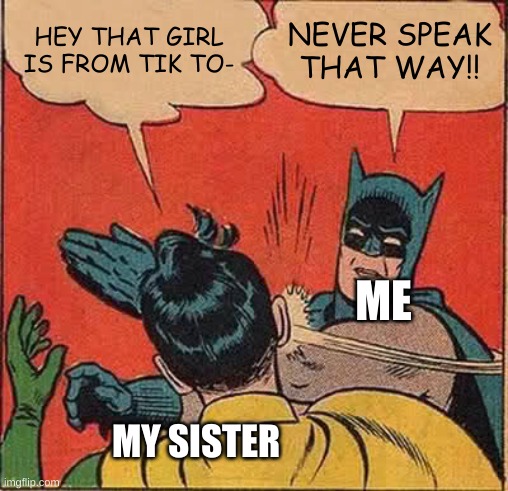 Batman Slapping Robin | HEY THAT GIRL IS FROM TIK TO-; NEVER SPEAK THAT WAY!! ME; MY SISTER | image tagged in memes,batman slapping robin | made w/ Imgflip meme maker